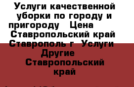 Услуги качественной уборки по городу и пригороду › Цена ­ 250 - Ставропольский край, Ставрополь г. Услуги » Другие   . Ставропольский край